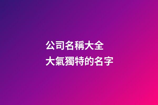公司名稱大全 大氣獨特的名字-第1張-公司起名-玄機派